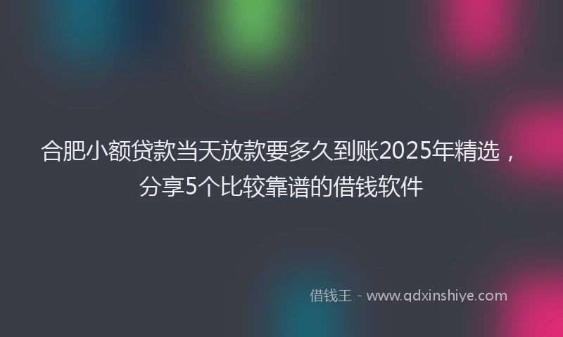 合肥小额贷款当天放款要多久到账2025年精选，分享5个比较靠谱的借钱软件