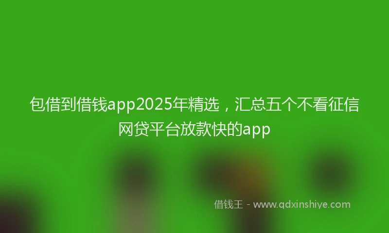 包借到借钱app2025年精选，汇总五个不看征信网贷平台放款快的app