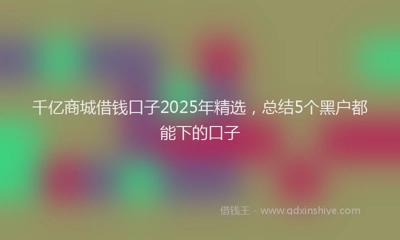 千亿商城借钱口子2025年精选，总结5个黑户都能下的口子
