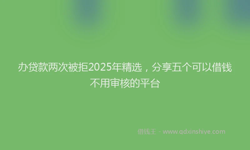 办贷款两次被拒2025年精选，分享五个可以借钱不用审核的平台