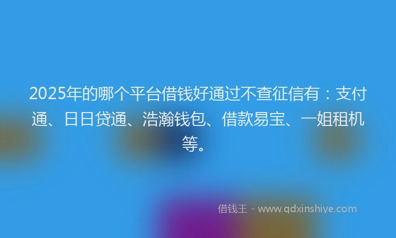 2025年的哪个平台借钱好通过不查征信有：支付通、日日贷通、浩瀚钱包、借款易宝、一姐租机等。