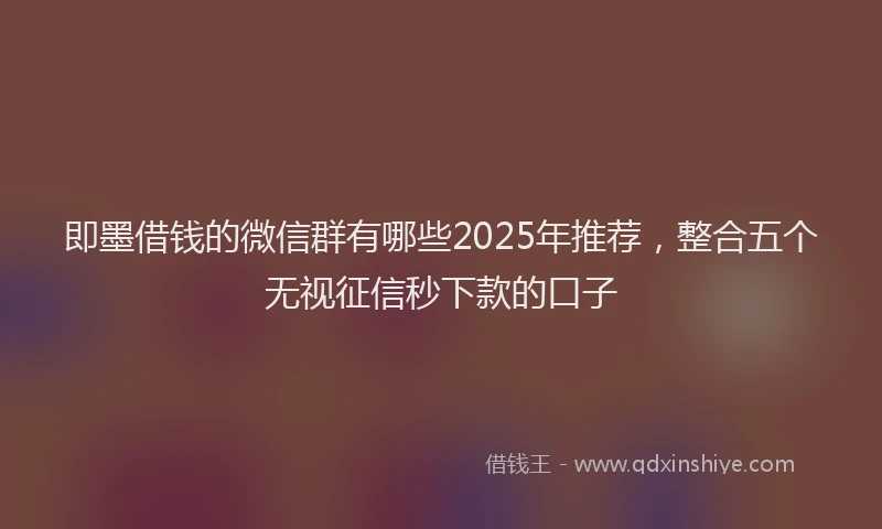 即墨借钱的微信群有哪些2025年推荐，整合五个无视征信秒下款的口子