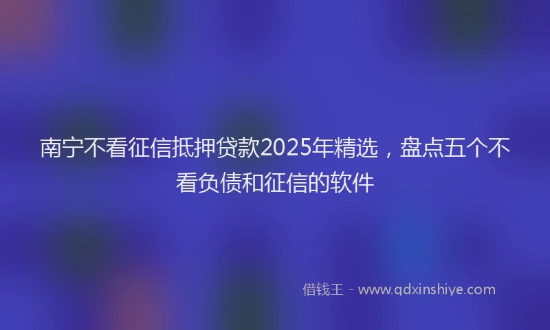 南宁不看征信抵押贷款2025年精选，盘点五个不看负债和征信的软件