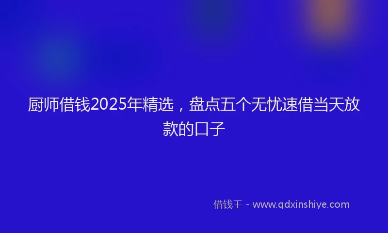 厨师借钱2025年精选，盘点五个无忧速借当天放款的口子
