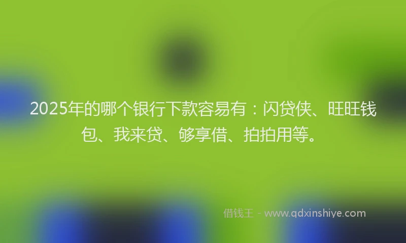 2025年的哪个银行下款容易有：闪贷侠、旺旺钱包、我来贷、够享借、拍拍用等。