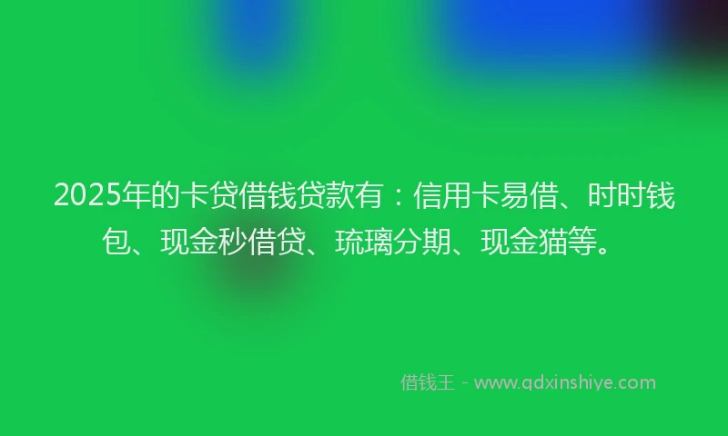 2025年的卡贷借钱贷款有：信用卡易借、时时钱包、现金秒借贷、琉璃分期、现金猫等。