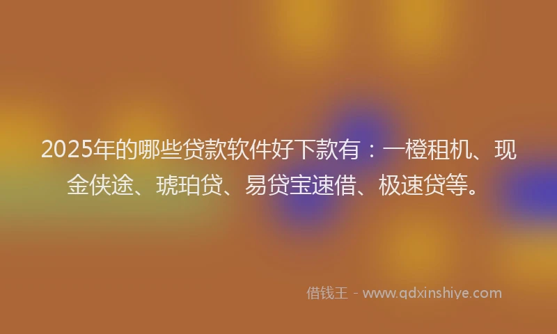2025年的哪些贷款软件好下款有：一橙租机、现金侠途、琥珀贷、易贷宝速借、极速贷等。