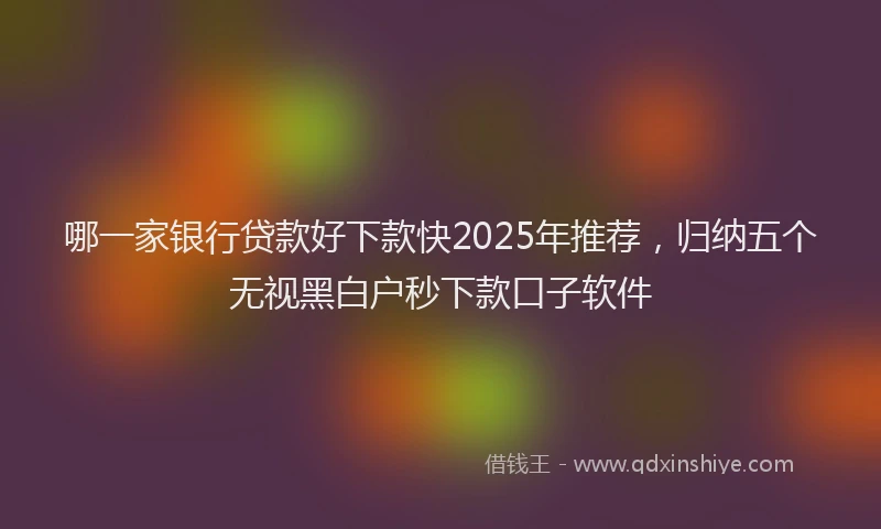 哪一家银行贷款好下款快2025年推荐，归纳五个无视黑白户秒下款口子软件