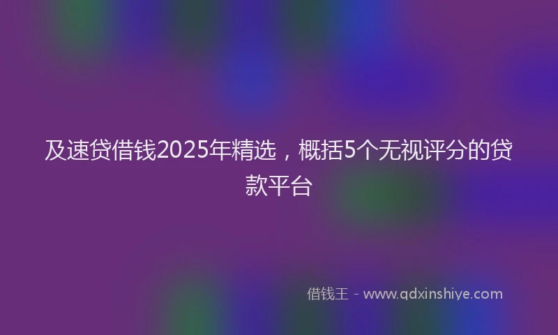 及速贷借钱2025年精选，概括5个无视评分的贷款平台