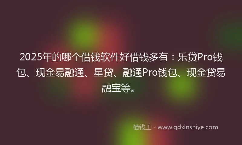 2025年的哪个借钱软件好借钱多有：乐贷Pro钱包、现金易融通、星贷、融通Pro钱包、现金贷易融宝等。