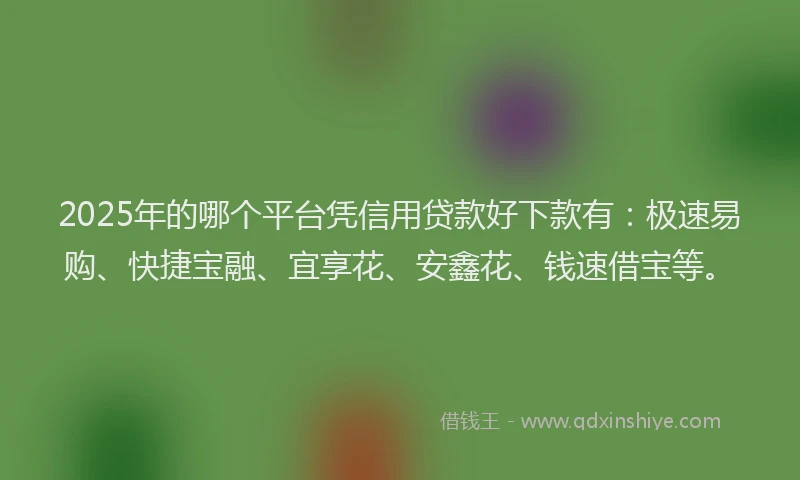 2025年的哪个平台凭信用贷款好下款有：极速易购、快捷宝融、宜享花、安鑫花、钱速借宝等。