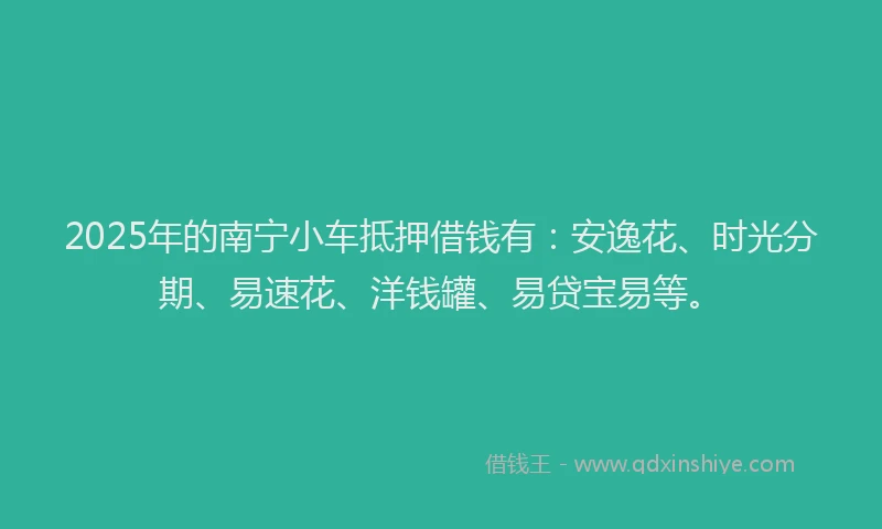 2025年的南宁小车抵押借钱有：安逸花、时光分期、易速花、洋钱罐、易贷宝易等。