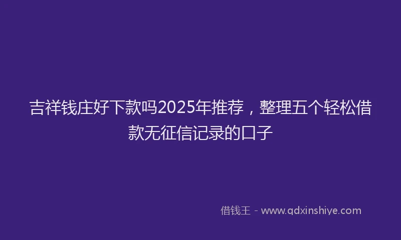 吉祥钱庄好下款吗2025年推荐，整理五个轻松借款无征信记录的口子