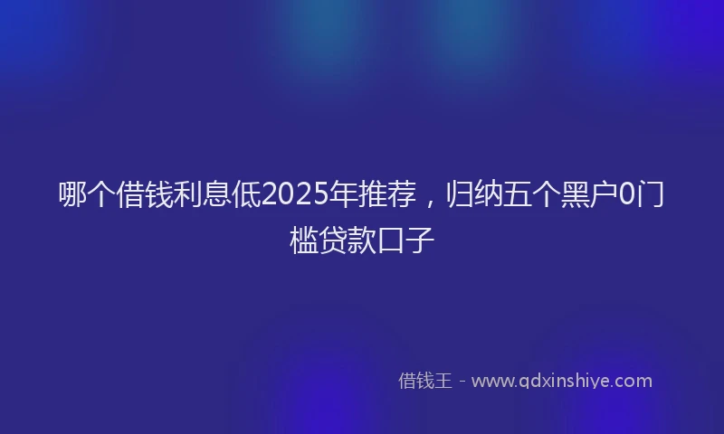 哪个借钱利息低2025年推荐，归纳五个黑户0门槛贷款口子
