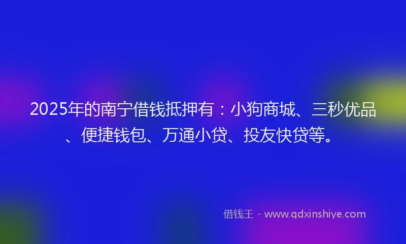2025年的南宁借钱抵押有：小狗商城、三秒优品、便捷钱包、万通小贷、投友快贷等。