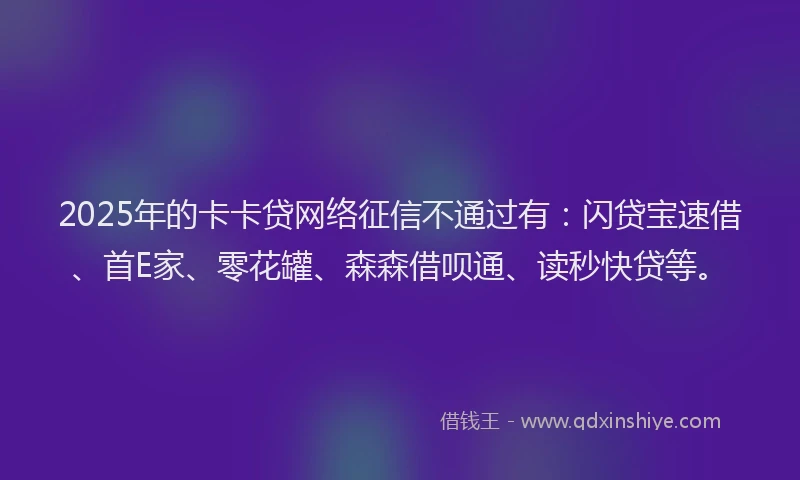 2025年的卡卡贷网络征信不通过有：闪贷宝速借、首E家、零花罐、森森借呗通、读秒快贷等。