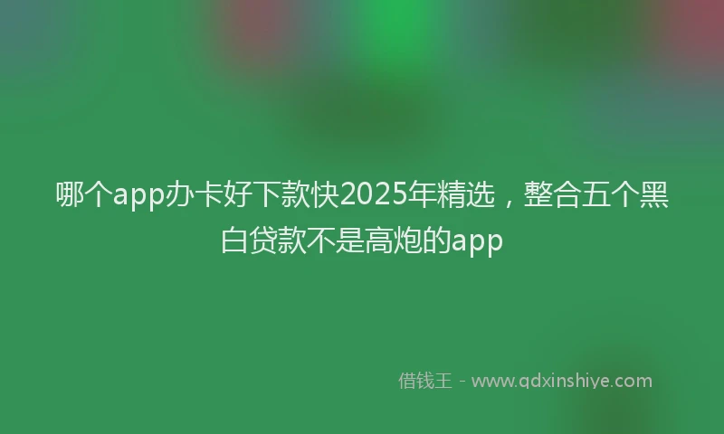哪个app办卡好下款快2025年精选，整合五个黑白贷款不是高炮的app