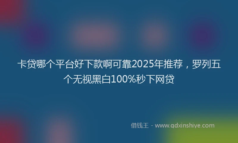 卡贷哪个平台好下款啊可靠2025年推荐，罗列五个无视黑白100%秒下网贷