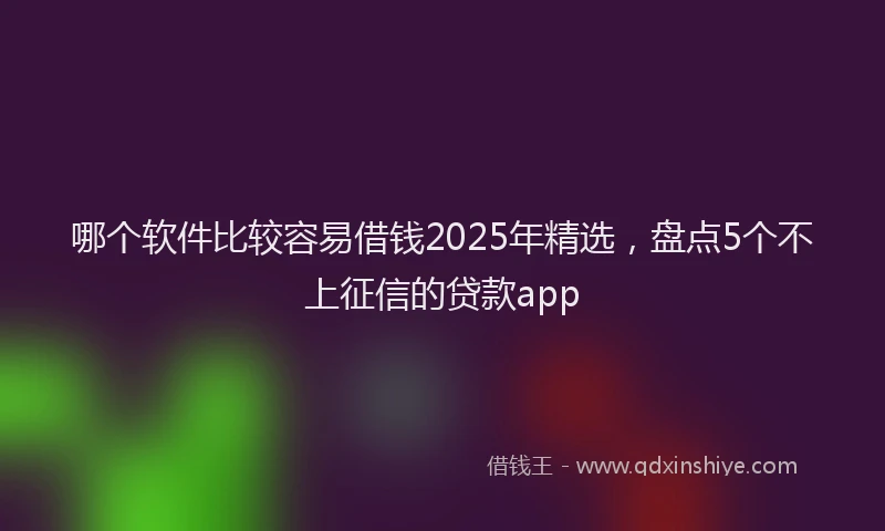哪个软件比较容易借钱2025年精选，盘点5个不上征信的贷款app