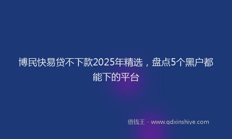博民快易贷不下款2025年精选，盘点5个黑户都能下的平台