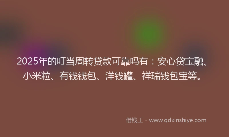 2025年的叮当周转贷款可靠吗有：安心贷宝融、小米粒、有钱钱包、洋钱罐、祥瑞钱包宝等。