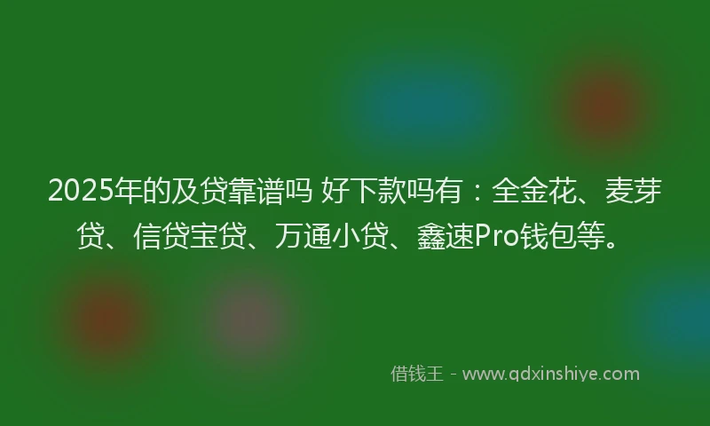 2025年的及贷靠谱吗 好下款吗有：全金花、麦芽贷、信贷宝贷、万通小贷、鑫速Pro钱包等。