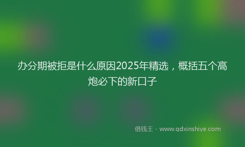 办分期被拒是什么原因2025年精选，概括五个高炮必下的新口子