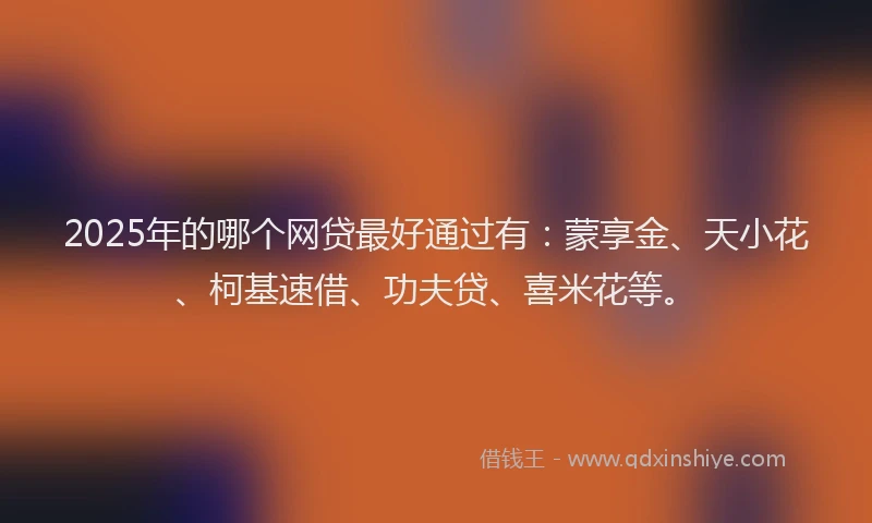 2025年的哪个网贷最好通过有：蒙享金、天小花、柯基速借、功夫贷、喜米花等。