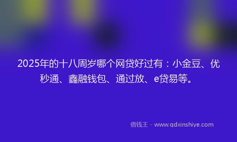 2025年的十八周岁哪个网贷好过有：小金豆、优秒通、鑫融钱包、通过放、e贷易等。
