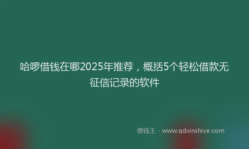 哈啰借钱在哪2025年推荐，概括5个轻松借款无征信记录的软件