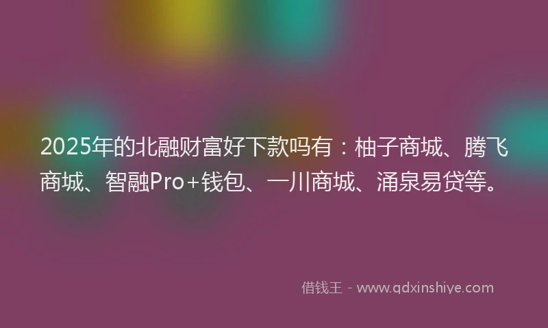 2025年的北融财富好下款吗有：柚子商城、腾飞商城、智融Pro+钱包、一川商城、涌泉易贷等。
