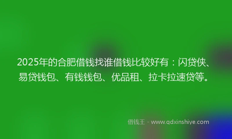2025年的合肥借钱找谁借钱比较好有：闪贷侠、易贷钱包、有钱钱包、优品租、拉卡拉速贷等。