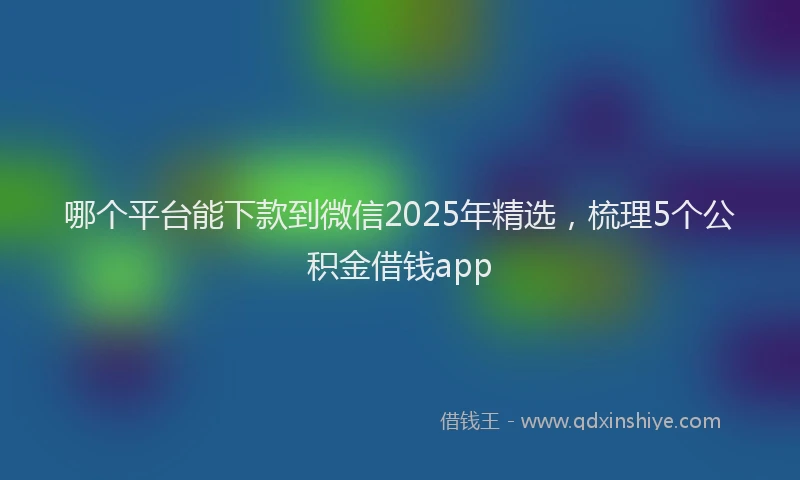 哪个平台能下款到微信2025年精选，梳理5个公积金借钱app