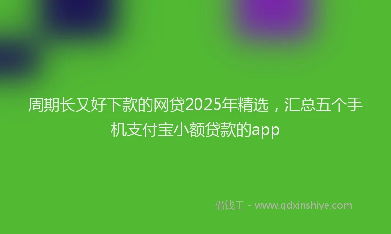 周期长又好下款的网贷2025年精选，汇总五个手机支付宝小额贷款的app