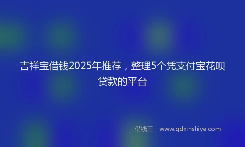 吉祥宝借钱2025年推荐，整理5个凭支付宝花呗贷款的平台