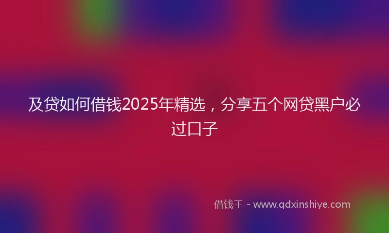 及贷如何借钱2025年精选，分享五个网贷黑户必过口子