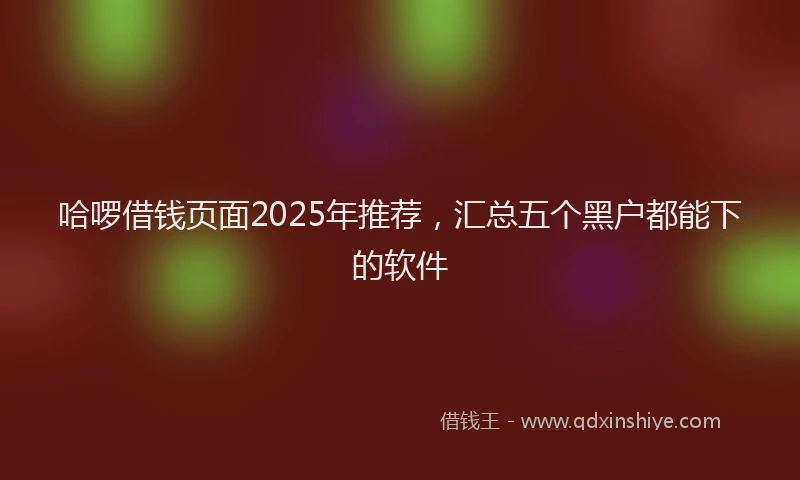哈啰借钱页面2025年推荐，汇总五个黑户都能下的软件