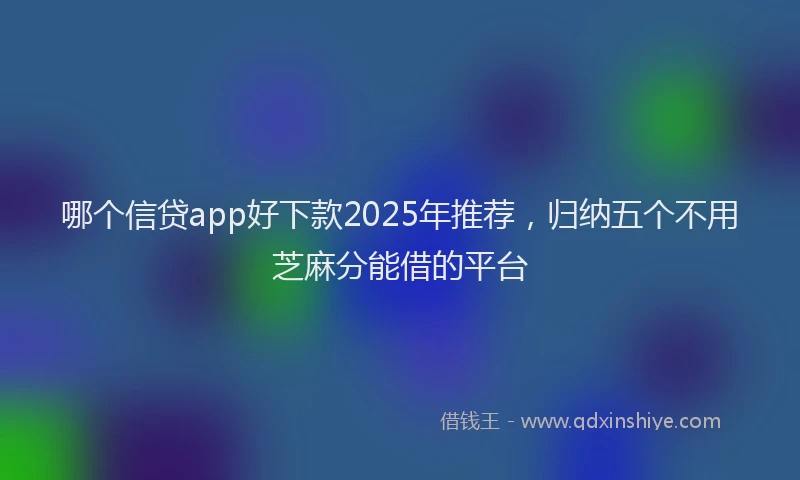 哪个信贷app好下款2025年推荐，归纳五个不用芝麻分能借的平台