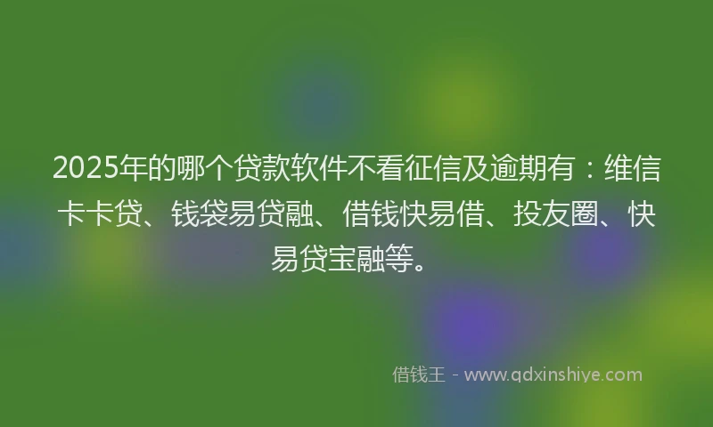 2025年的哪个贷款软件不看征信及逾期有：维信卡卡贷、钱袋易贷融、借钱快易借、投友圈、快易贷宝融等。