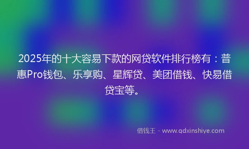 2025年的十大容易下款的网贷软件排行榜有：普惠Pro钱包、乐享购、星辉贷、美团借钱、快易借贷宝等。
