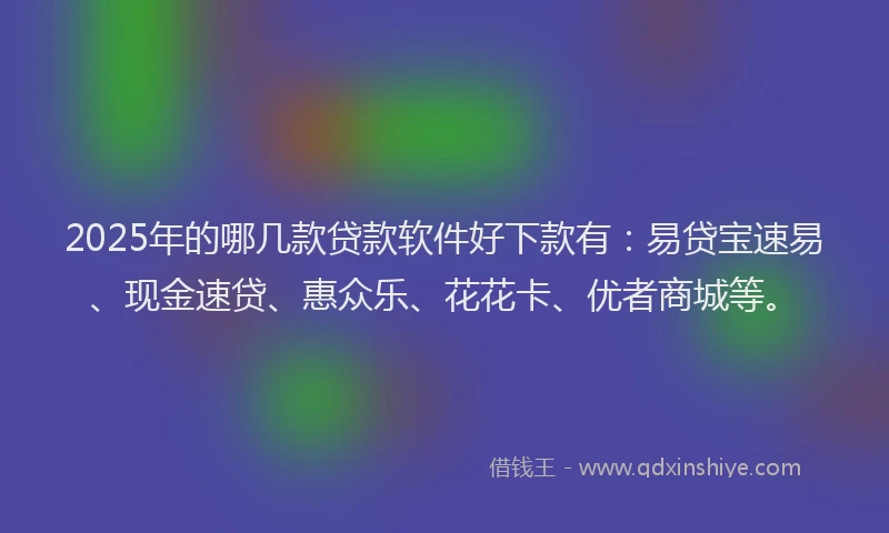 2025年的哪几款贷款软件好下款有：易贷宝速易、现金速贷、惠众乐、花花卡、优者商城等。