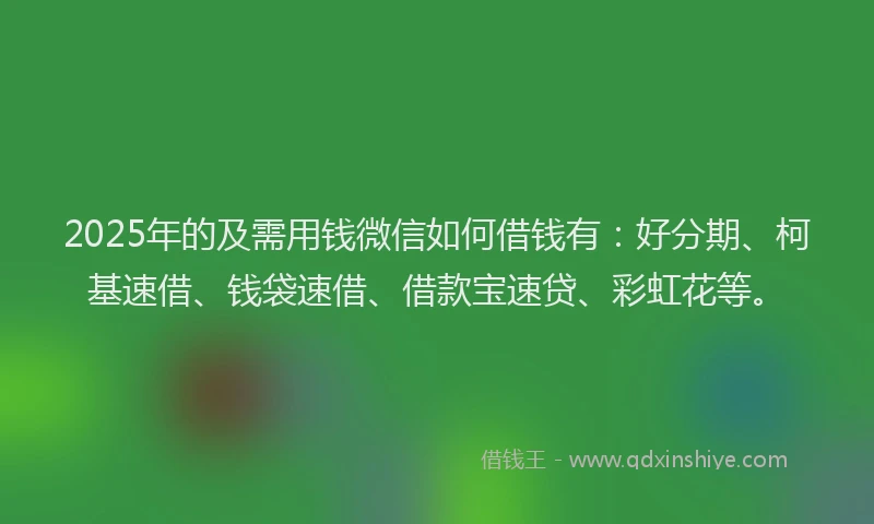 2025年的及需用钱微信如何借钱有：好分期、柯基速借、钱袋速借、借款宝速贷、彩虹花等。