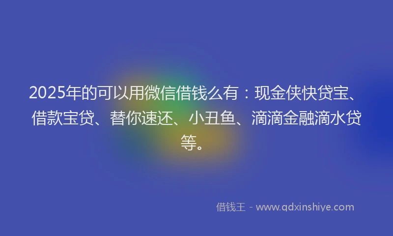 2025年的可以用微信借钱么有：现金侠快贷宝、借款宝贷、替你速还、小丑鱼、滴滴金融滴水贷等。