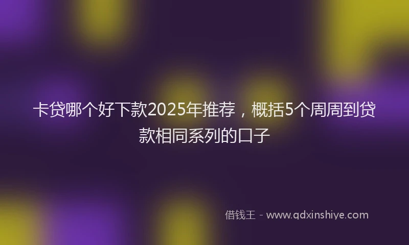卡贷哪个好下款2025年推荐，概括5个周周到贷款相同系列的口子