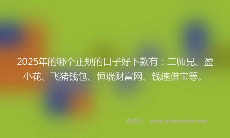 2025年的哪个正规的口子好下款有：二师兄、盈小花、飞猪钱包、恒瑞财富网、钱速借宝等。