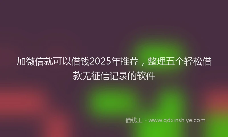加微信就可以借钱2025年推荐，整理五个轻松借款无征信记录的软件
