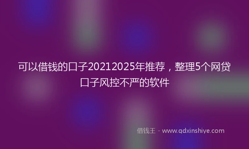 可以借钱的口子20212025年推荐，整理5个网贷口子风控不严的软件