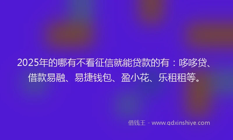 2025年的哪有不看征信就能贷款的有：哆哆贷、借款易融、易捷钱包、盈小花、乐租租等。