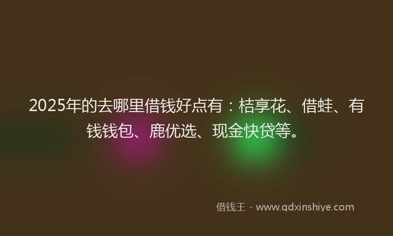2025年的去哪里借钱好点有：桔享花、借蛙、有钱钱包、鹿优选、现金快贷等。
