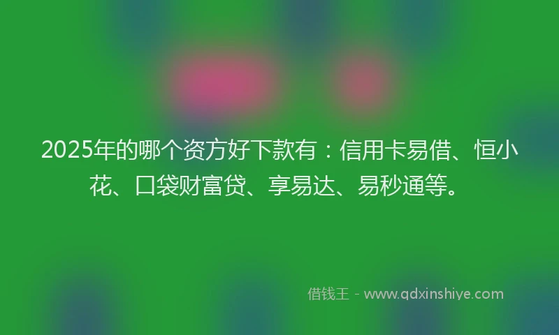 2025年的哪个资方好下款有：信用卡易借、恒小花、口袋财富贷、享易达、易秒通等。